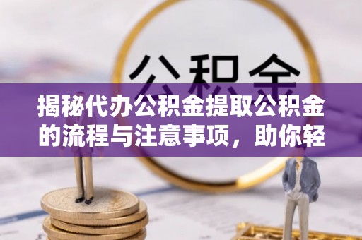 七星关揭秘代办公积金提取公积金的流程与注意事项，助你轻松拿回属于你的钱