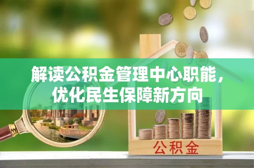 七星关解读公积金管理中心职能，优化民生保障新方向