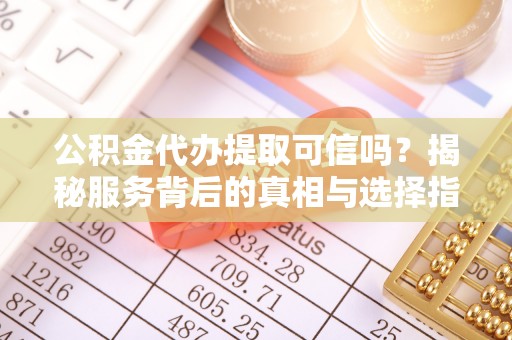 七星关公积金代办提取可信吗？揭秘服务背后的真相与选择指南