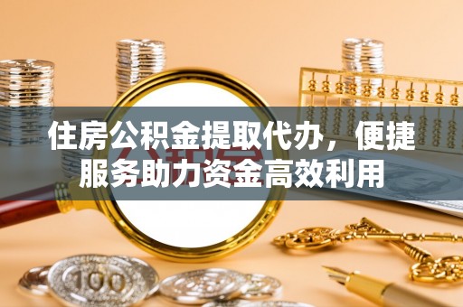 七星关住房公积金提取代办，便捷服务助力资金高效利用