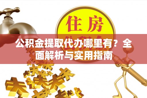 七星关公积金提取代办哪里有？全面解析与实用指南