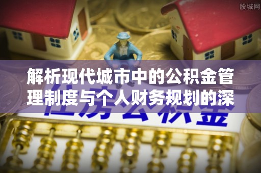 七星关解析现代城市中的公积金管理制度与个人财务规划的深度关联