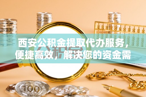 七星关西安公积金提取代办服务，便捷高效，解决您的资金需求