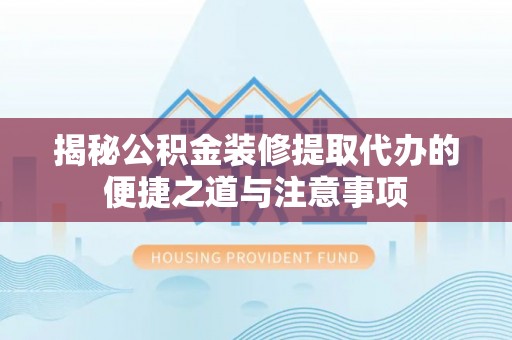 七星关揭秘公积金装修提取代办的便捷之道与注意事项