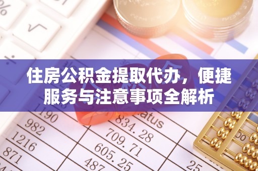 七星关住房公积金提取代办，便捷服务与注意事项全解析