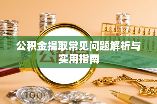 七星关公积金提取常见问题解析与实用指南