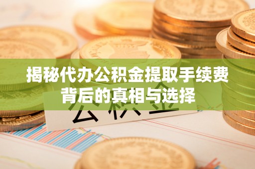 七星关揭秘代办公积金提取手续费背后的真相与选择