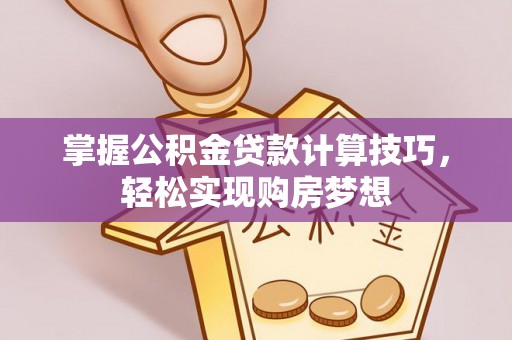 七星关掌握公积金贷款计算技巧，轻松实现购房梦想