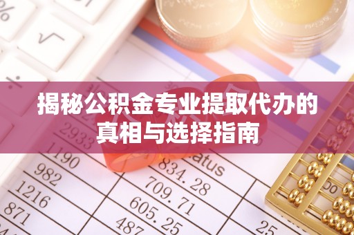 七星关揭秘公积金专业提取代办的真相与选择指南