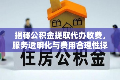 七星关揭秘公积金提取代办收费，服务透明化与费用合理性探讨