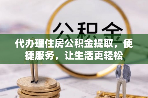七星关代办理住房公积金提取，便捷服务，让生活更轻松