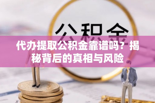 七星关代办提取公积金靠谱吗？揭秘背后的真相与风险