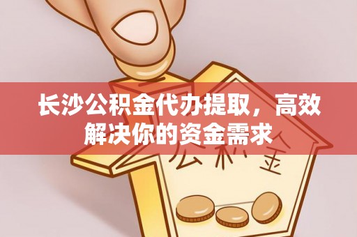 七星关长沙公积金代办提取，高效解决你的资金需求