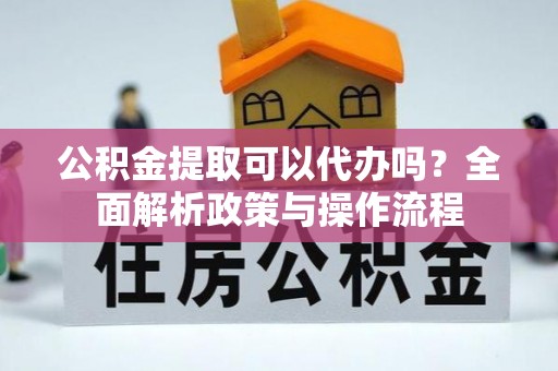 七星关公积金提取可以代办吗？全面解析政策与操作流程