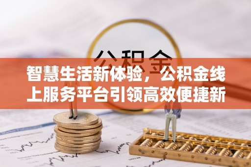 七星关智慧生活新体验，公积金线上服务平台引领高效便捷新时代