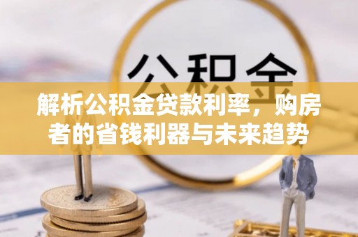七星关解析公积金贷款利率，购房者的省钱利器与未来趋势