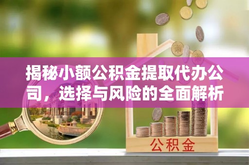 七星关揭秘小额公积金提取代办公司，选择与风险的全面解析