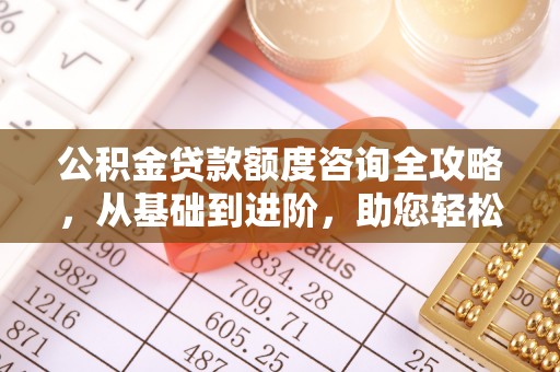 七星关公积金贷款额度咨询全攻略，从基础到进阶，助您轻松掌握关键要点