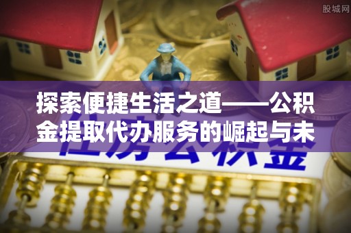 七星关探索便捷生活之道——公积金提取代办服务的崛起与未来