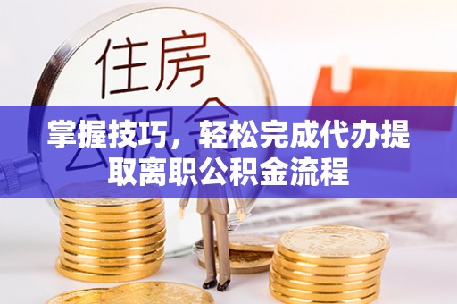 七星关掌握技巧，轻松完成代办提取离职公积金流程