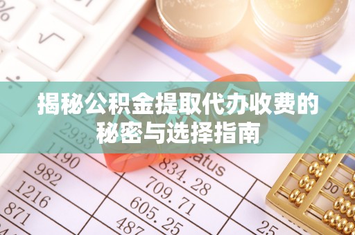 七星关揭秘公积金提取代办收费的秘密与选择指南