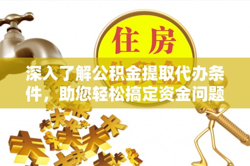 七星关深入了解公积金提取代办条件，助您轻松搞定资金问题