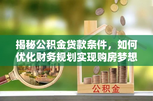 七星关揭秘公积金贷款条件，如何优化财务规划实现购房梦想