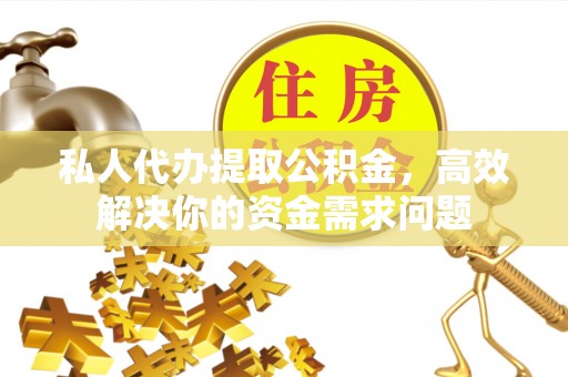七星关私人代办提取公积金，高效解决你的资金需求问题