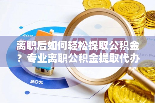 七星关离职后如何轻松提取公积金？专业离职公积金提取代办服务指南
