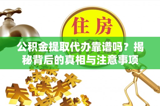 七星关公积金提取代办靠谱吗？揭秘背后的真相与注意事项