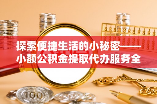 七星关探索便捷生活的小秘密——小额公积金提取代办服务全解析