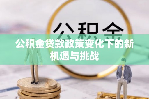 七星关公积金贷款政策变化下的新机遇与挑战