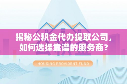 七星关揭秘公积金代办提取公司，如何选择靠谱的服务商？