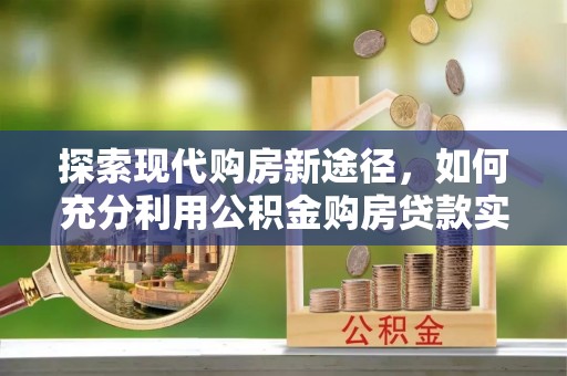 七星关探索现代购房新途径，如何充分利用公积金购房贷款实现置业梦想