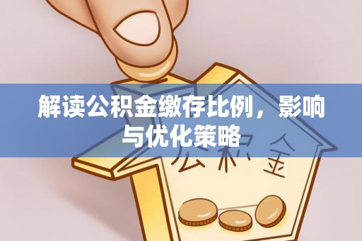 七星关解读公积金缴存比例，影响与优化策略