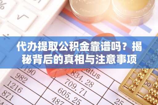 七星关代办提取公积金靠谱吗？揭秘背后的真相与注意事项