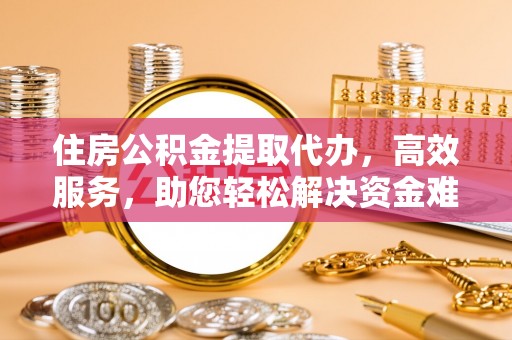七星关住房公积金提取代办，高效服务，助您轻松解决资金难题