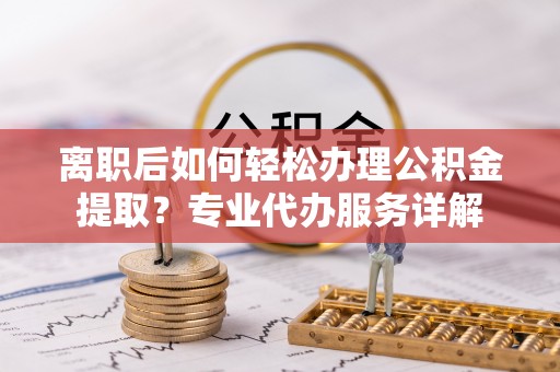七星关离职后如何轻松办理公积金提取？专业代办服务详解