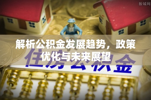 七星关解析公积金发展趋势，政策优化与未来展望