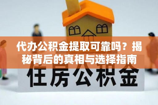 七星关代办公积金提取可靠吗？揭秘背后的真相与选择指南