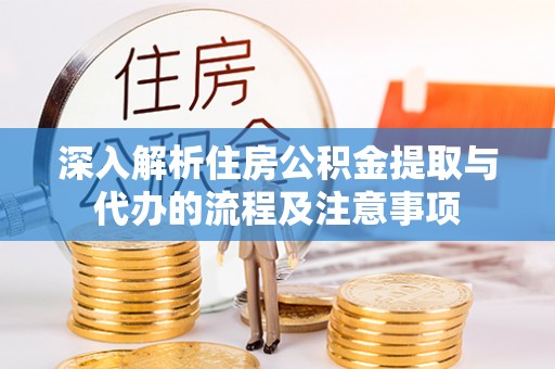 七星关深入解析住房公积金提取与代办的流程及注意事项