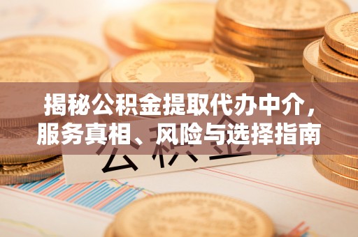 七星关揭秘公积金提取代办中介，服务真相、风险与选择指南