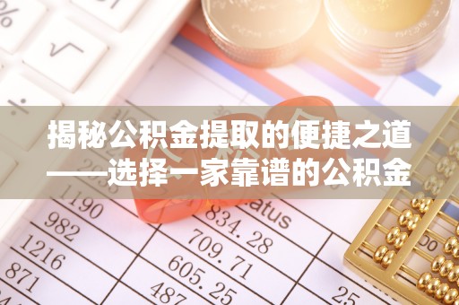 七星关揭秘公积金提取的便捷之道——选择一家靠谱的公积金提取代办公司