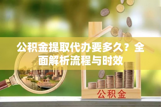 七星关公积金提取代办要多久？全面解析流程与时效