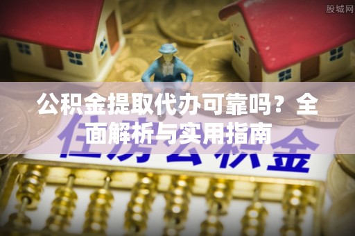 七星关公积金提取代办可靠吗？全面解析与实用指南