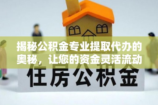 七星关揭秘公积金专业提取代办的奥秘，让您的资金灵活流动