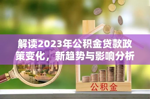 七星关解读2023年公积金贷款政策变化，新趋势与影响分析