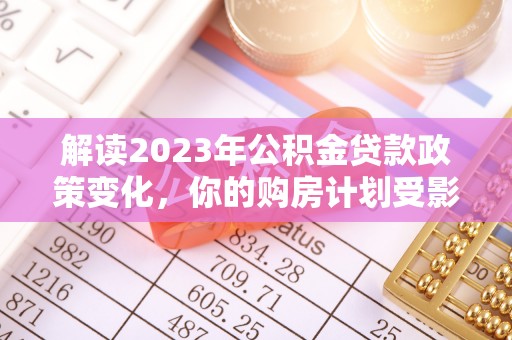 七星关解读2023年公积金贷款政策变化，你的购房计划受影响了吗？