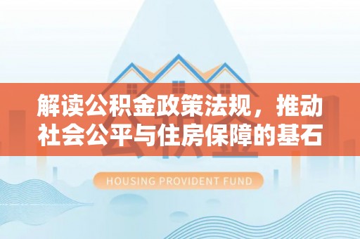 七星关解读公积金政策法规，推动社会公平与住房保障的基石