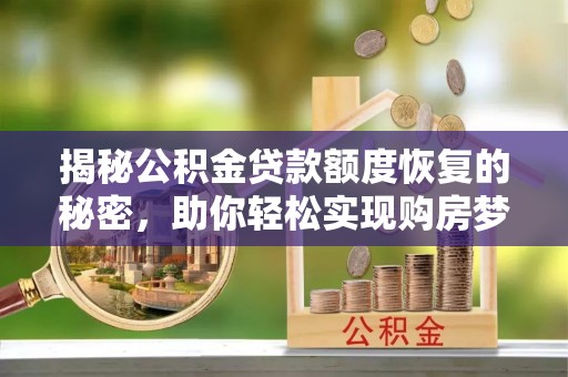 七星关揭秘公积金贷款额度恢复的秘密，助你轻松实现购房梦想